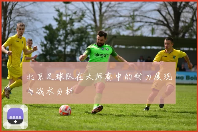 北京足球队在大师赛中的耐力展现与战术分析