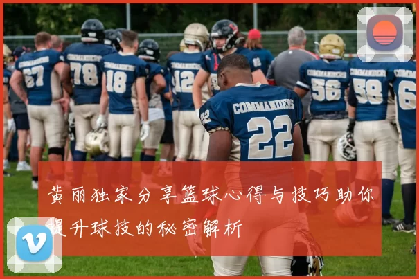 黄丽独家分享篮球心得与技巧助你提升球技的秘密解析