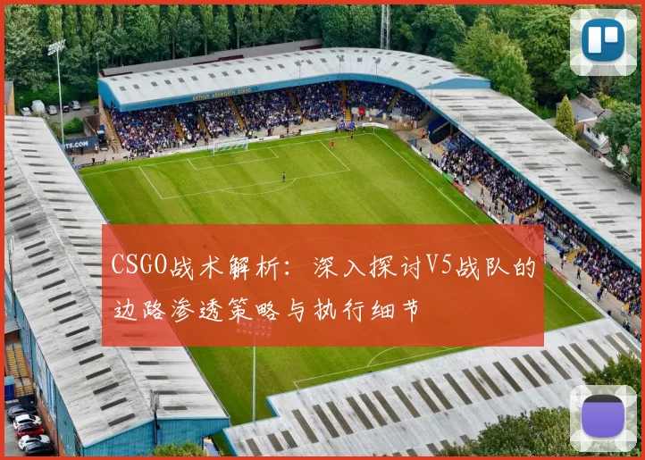 CSGO战术解析：深入探讨V5战队的边路渗透策略与执行细节