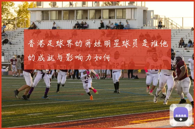 香港足球界的蒋姓明星球员是谁他的成就与影响力如何