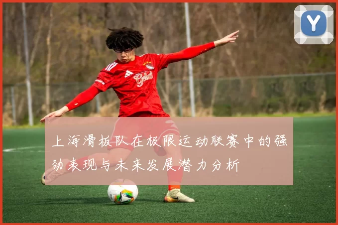 上海滑板队在极限运动联赛中的强劲表现与未来发展潜力分析