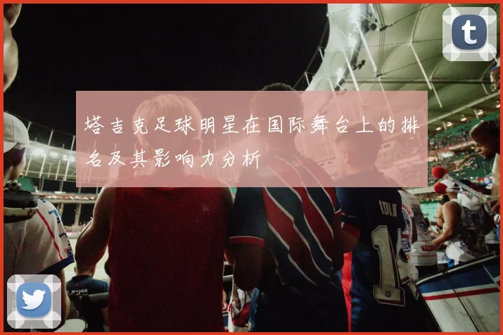 塔吉克足球明星在国际舞台上的排名及其影响力分析