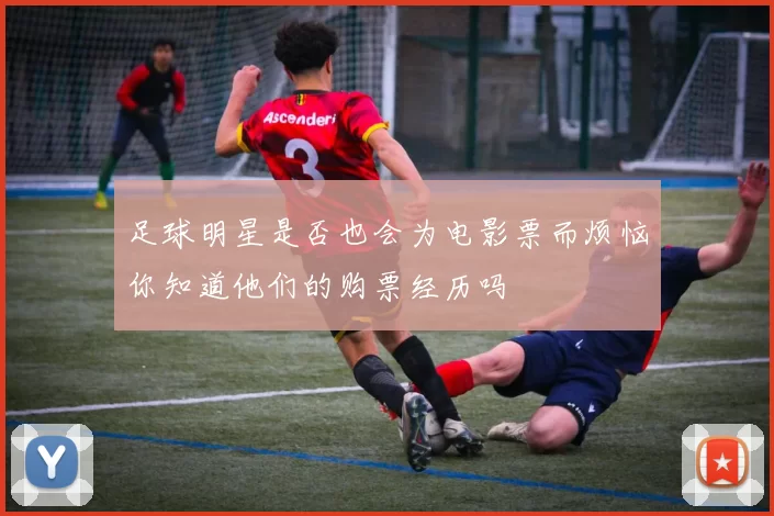足球明星是否也会为电影票而烦恼你知道他们的购票经历吗