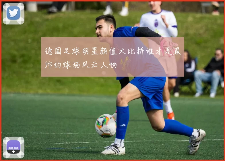 德国足球明星颜值大比拼谁才是最帅的球场风云人物