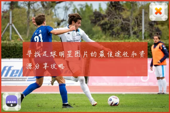 寻找足球明星图片的最佳途径和资源分享攻略
