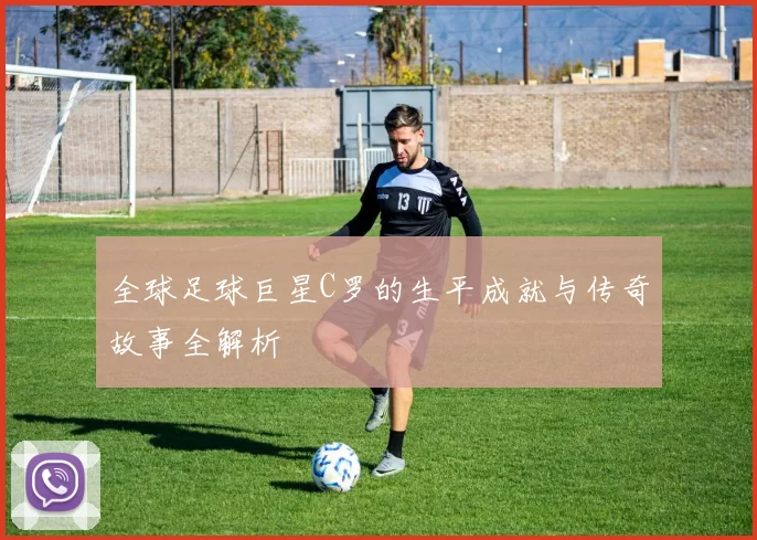 全球足球巨星C罗的生平成就与传奇故事全解析