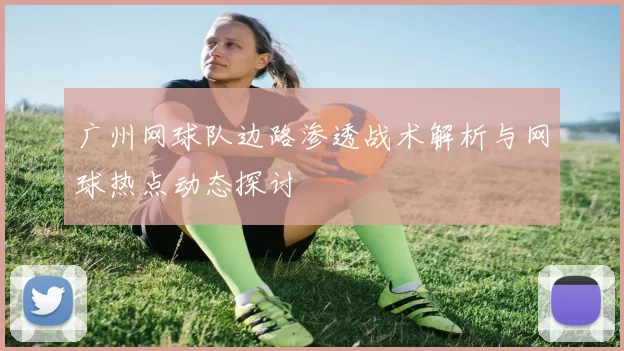 广州网球队边路渗透战术解析与网球热点动态探讨